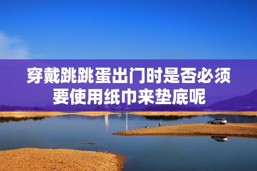 穿戴跳跳蛋出门时是否必须要使用纸巾来垫底呢