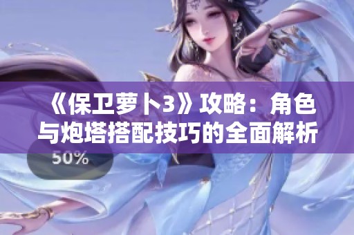 《保卫萝卜3》攻略：角色与炮塔搭配技巧的全面解析与必胜秘诀