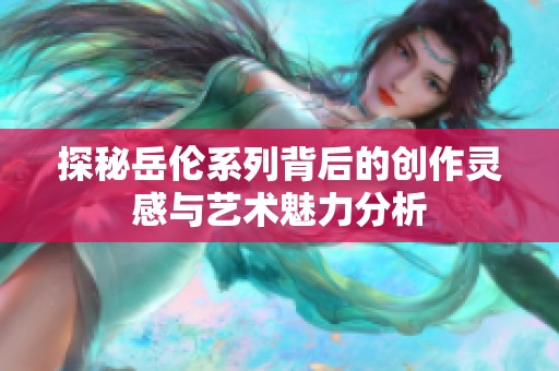 探秘岳伦系列背后的创作灵感与艺术魅力分析