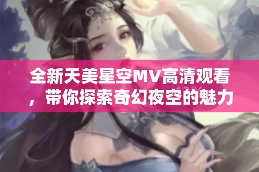 全新天美星空MV高清观看，带你探索奇幻夜空的魅力与震撼
