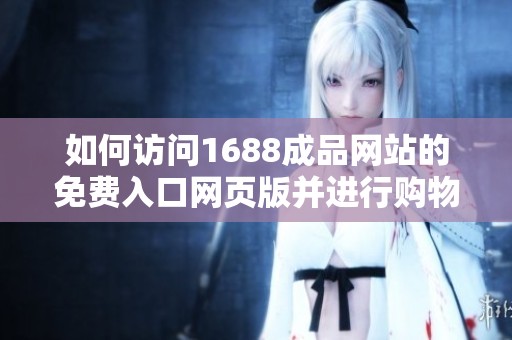 如何访问1688成品网站的免费入口网页版并进行购物指南详细介绍