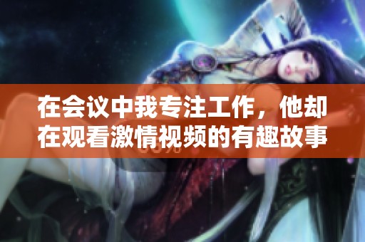 在会议中我专注工作，他却在观看激情视频的有趣故事