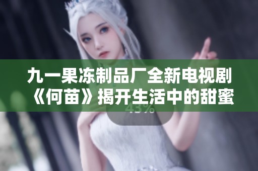 九一果冻制品厂全新电视剧《何苗》揭开生活中的甜蜜与成长的故事