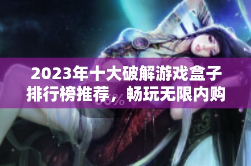 2023年十大破解游戏盒子排行榜推荐，畅玩无限内购精彩游戏内容