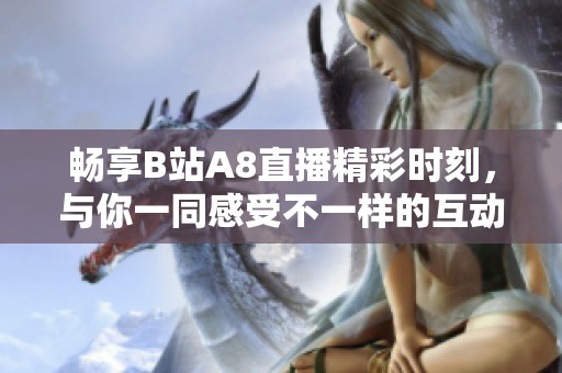 畅享B站A8直播精彩时刻，与你一同感受不一样的互动体验