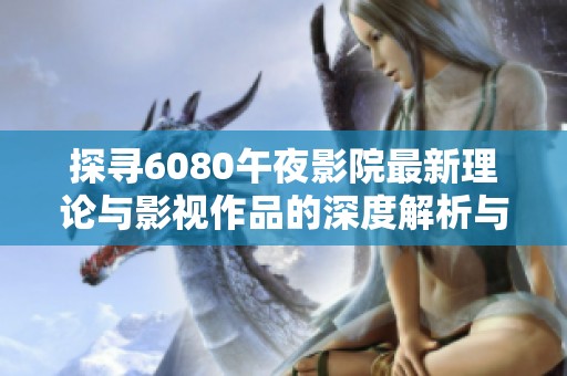 探寻6080午夜影院最新理论与影视作品的深度解析与推荐