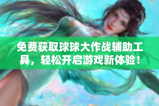 免费获取球球大作战辅助工具，轻松开启游戏新体验！
