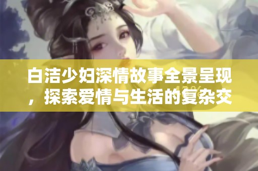 白洁少妇深情故事全景呈现，探索爱情与生活的复杂交织