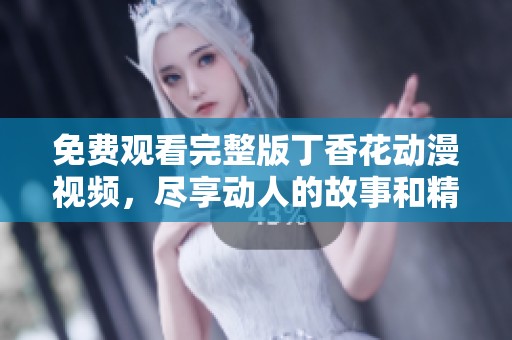 免费观看完整版丁香花动漫视频，尽享动人的故事和精彩画面