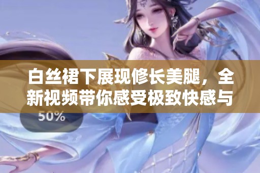 白丝裙下展现修长美腿，全新视频带你感受极致快感与视觉盛宴