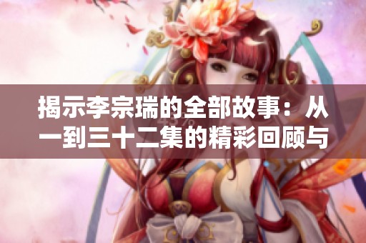 揭示李宗瑞的全部故事：从一到三十二集的精彩回顾与深度分析