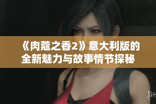 《肉蔻之香2》意大利版的全新魅力与故事情节探秘