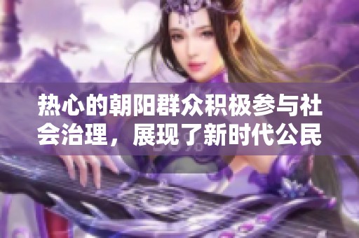 热心的朝阳群众积极参与社会治理，展现了新时代公民的责任与担当
