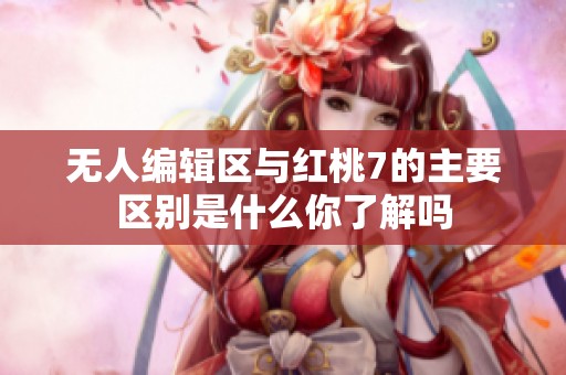 无人编辑区与红桃7的主要区别是什么你了解吗
