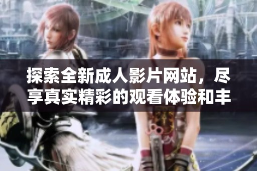 探索全新成人影片网站，尽享真实精彩的观看体验和丰富的选择