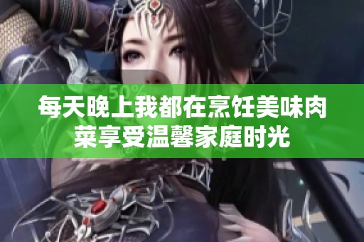 每天晚上我都在烹饪美味肉菜享受温馨家庭时光