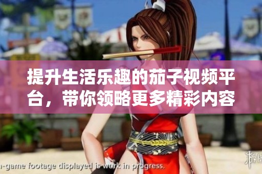 提升生活乐趣的茄子视频平台，带你领略更多精彩内容