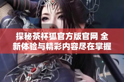 探秘茶杯狐官方版官网 全新体验与精彩内容尽在掌握之中