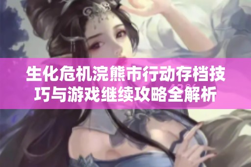 生化危机浣熊市行动存档技巧与游戏继续攻略全解析