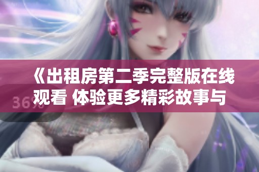 《出租房第二季完整版在线观看 体验更多精彩故事与人际关系的交织》