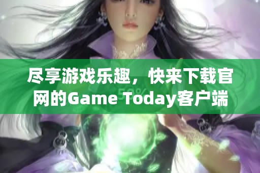 尽享游戏乐趣，快来下载官网的Game Today客户端体验新世界！