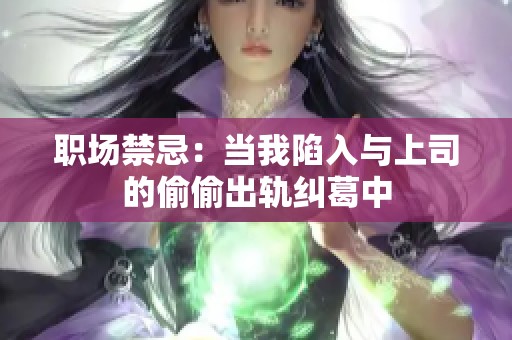 职场禁忌：当我陷入与上司的偷偷出轨纠葛中