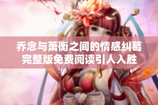 乔念与萧衡之间的情感纠葛完整版免费阅读引人入胜