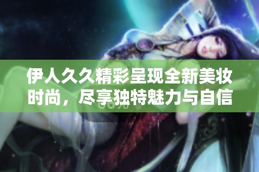 伊人久久精彩呈现全新美妆时尚，尽享独特魅力与自信风采