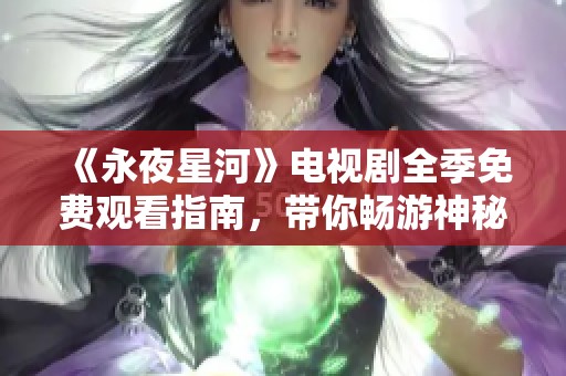 《永夜星河》电视剧全季免费观看指南，带你畅游神秘星空世界