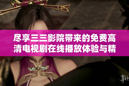 尽享三三影院带来的免费高清电视剧在线播放体验与精彩内容推荐