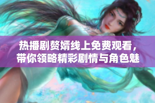 热播剧赘婿线上免费观看，带你领略精彩剧情与角色魅力