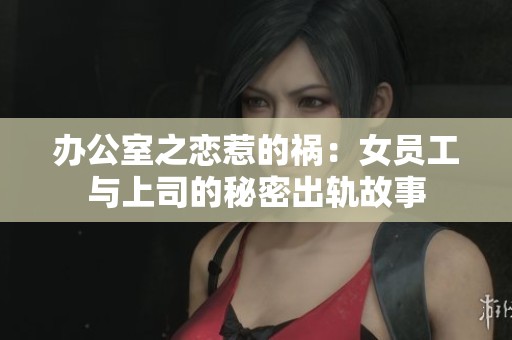 办公室之恋惹的祸：女员工与上司的秘密出轨故事
