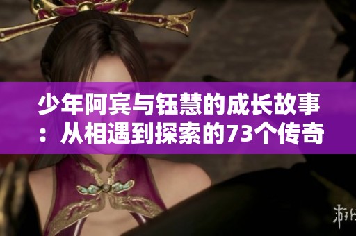少年阿宾与钰慧的成长故事：从相遇到探索的73个传奇瞬间