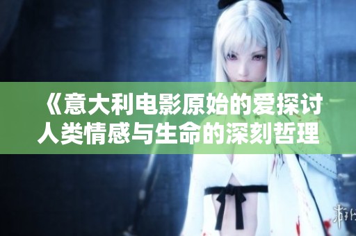 《意大利电影原始的爱探讨人类情感与生命的深刻哲理》