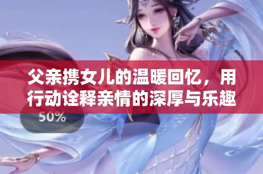 父亲携女儿的温暖回忆，用行动诠释亲情的深厚与乐趣