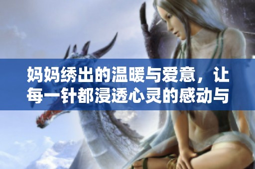 妈妈绣出的温暖与爱意，让每一针都浸透心灵的感动与回忆