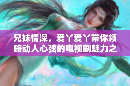 兄妹情深，爱丫爱丫带你领略动人心弦的电视剧魅力之旅