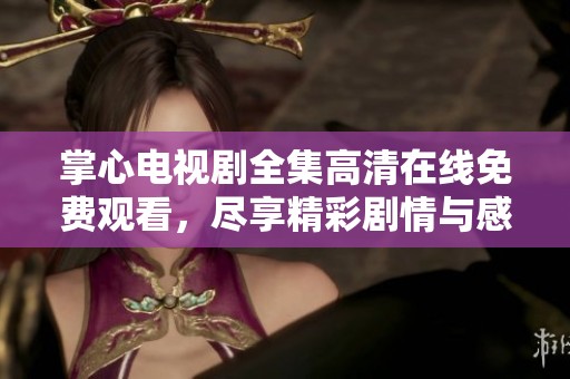 掌心电视剧全集高清在线免费观看，尽享精彩剧情与感人故事