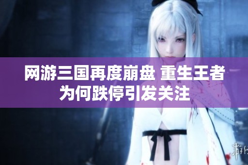 网游三国再度崩盘 重生王者为何跌停引发关注