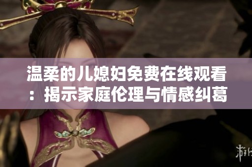 温柔的儿媳妇免费在线观看：揭示家庭伦理与情感纠葛的精彩剧集