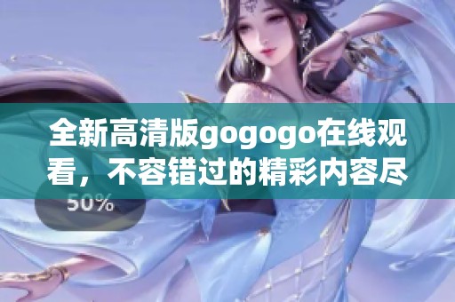全新高清版gogogo在线观看，不容错过的精彩内容尽在这里！