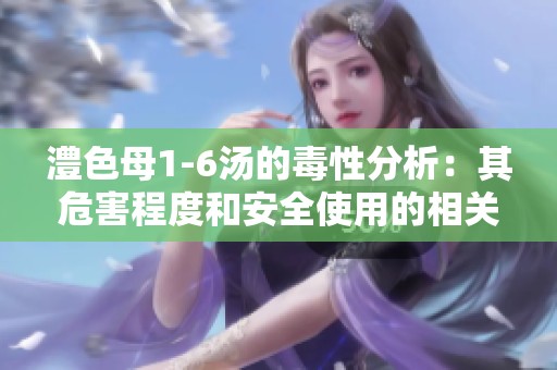 澧色母1-6汤的毒性分析：其危害程度和安全使用的相关研究
