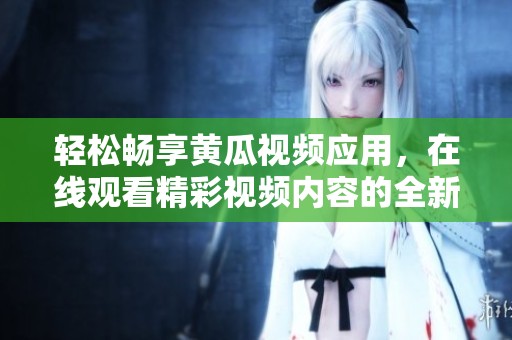 轻松畅享黄瓜视频应用，在线观看精彩视频内容的全新体验