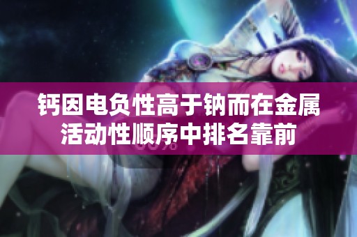 钙因电负性高于钠而在金属活动性顺序中排名靠前