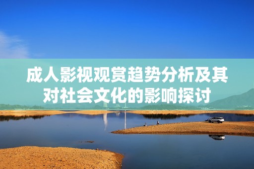 成人影视观赏趋势分析及其对社会文化的影响探讨