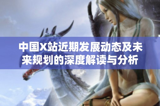 中国X站近期发展动态及未来规划的深度解读与分析