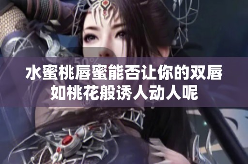 水蜜桃唇蜜能否让你的双唇如桃花般诱人动人呢
