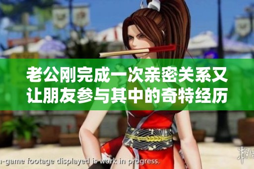 老公刚完成一次亲密关系又让朋友参与其中的奇特经历探讨