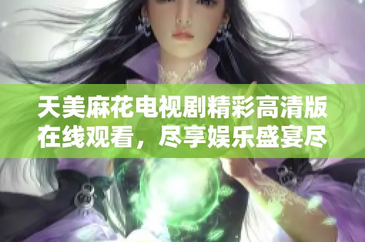 天美麻花电视剧精彩高清版在线观看，尽享娱乐盛宴尽在掌握