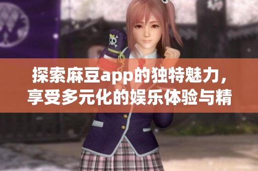 探索麻豆app的独特魅力，享受多元化的娱乐体验与精彩内容